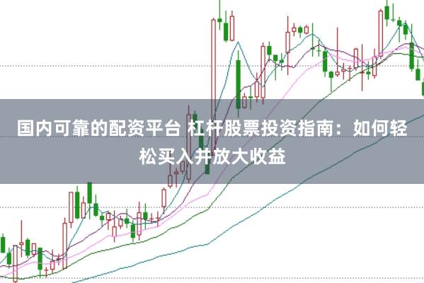 国内可靠的配资平台 杠杆股票投资指南：如何轻松买入并放大收益