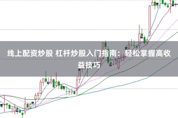 线上配资炒股 杠杆炒股入门指南：轻松掌握高收益技巧