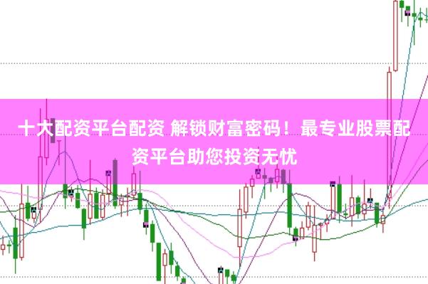 十大配资平台配资 解锁财富密码！最专业股票配资平台助您投资无忧