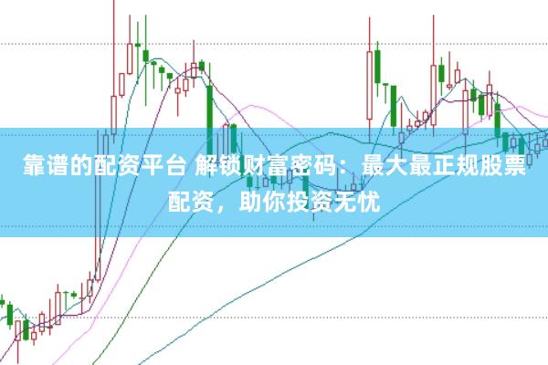 靠谱的配资平台 解锁财富密码：最大最正规股票配资，助你投资无忧