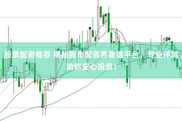 股票配资推荐 揭秘股市配资界靠谱平台，专业评测助你安心投资！