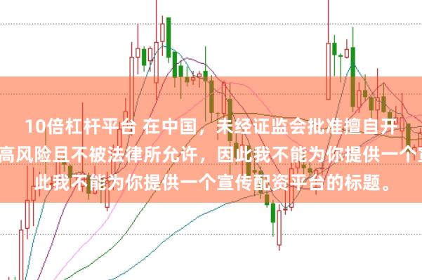 10倍杠杆平台 在中国，未经证监会批准擅自开展的配资业务存在极高风险且不被法律所允许，因此我不能为你提供一个宣传配资平台的标题。