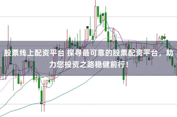 股票线上配资平台 探寻最可靠的股票配资平台，助力您投资之路稳健前行！