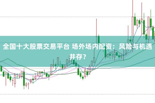 全国十大股票交易平台 场外场内配资：风险与机遇并存？