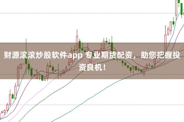 财源滚滚炒股软件app 专业期货配资，助您把握投资良机！
