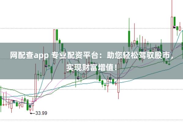 网配查app 专业配资平台：助您轻松驾驭股市，实现财富增值！
