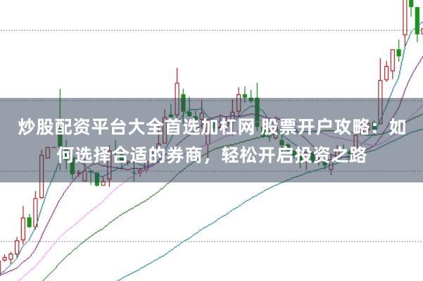 炒股配资平台大全首选加杠网 股票开户攻略：如何选择合适的券商，轻松开启投资之路