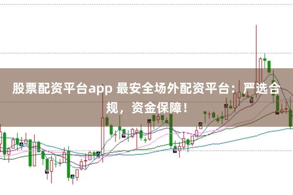股票配资平台app 最安全场外配资平台:严选合规,资金保障!