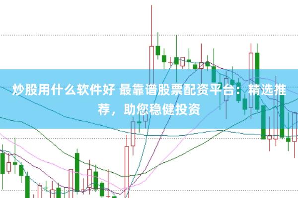 炒股用什么软件好 最靠谱股票配资平台：精选推荐，助您稳健投资