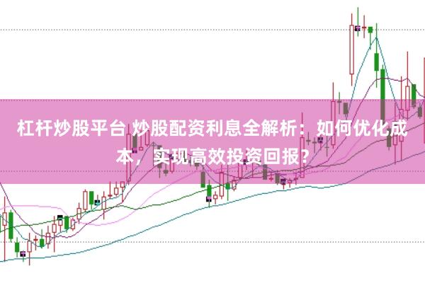 杠杆炒股平台 炒股配资利息全解析:如何优化成本,实现高效投资回报?