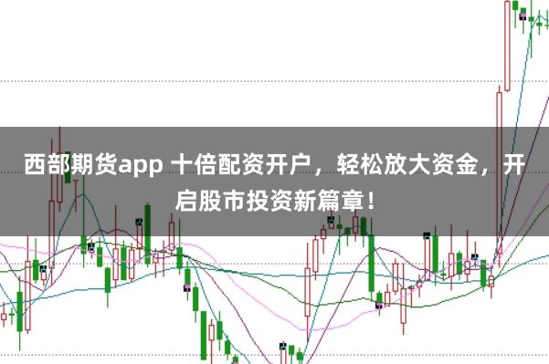 西部期货app 十倍配资开户，轻松放大资金，开启股市投资新篇章！