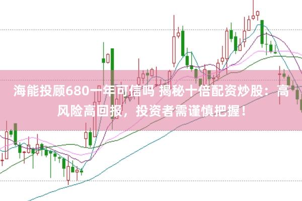 海能投顾680一年可信吗 揭秘十倍配资炒股：高风险高回报，投资者需谨慎把握！