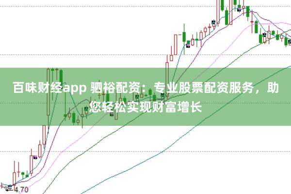 百味财经app 驷裕配资：专业股票配资服务，助您轻松实现财富增长