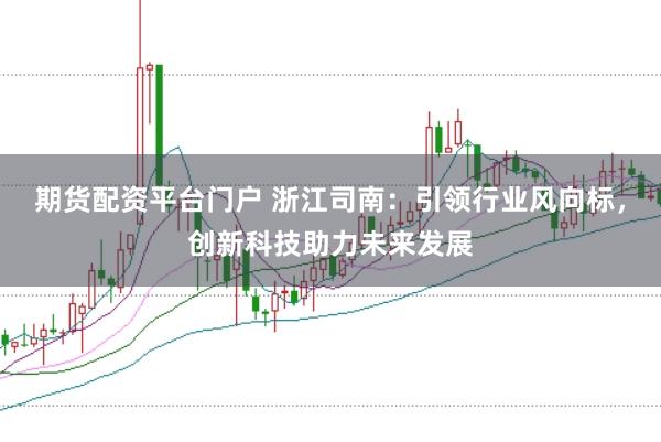 期货配资平台门户 浙江司南：引领行业风向标，创新科技助力未来发展