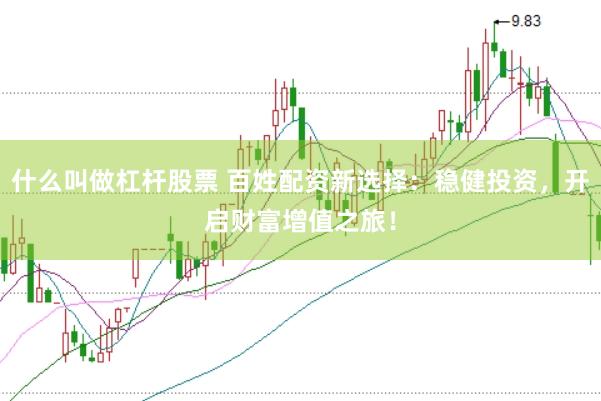 什么叫做杠杆股票 百姓配资新选择：稳健投资，开启财富增值之旅！