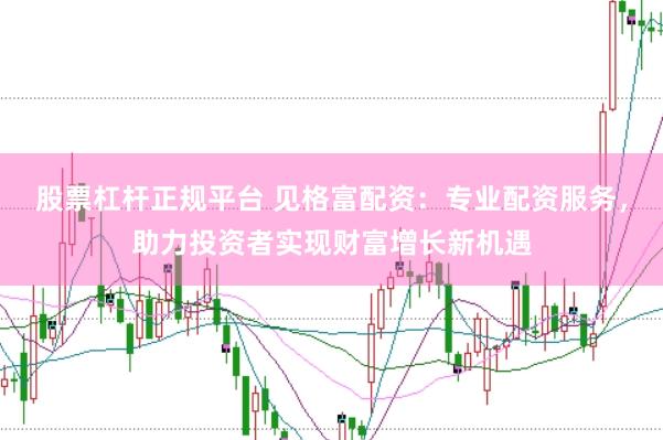 股票杠杆正规平台 见格富配资：专业配资服务，助力投资者实现财富增长新机遇