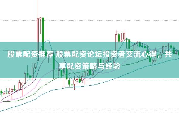 股票配资推荐 股票配资论坛投资者交流心得，共享配资策略与经验