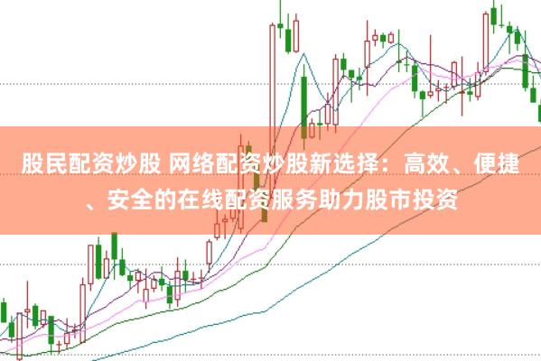 股民配资炒股 网络配资炒股新选择：高效、便捷、安全的在线配资服务助力股市投资