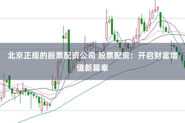 北京正规的股票配资公司 股票配资：开启财富增值新篇章