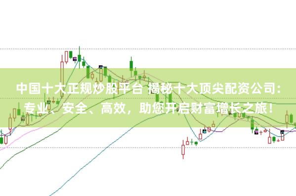 中国十大正规炒股平台 揭秘十大顶尖配资公司：专业、安全、高效，助您开启财富增长之旅！