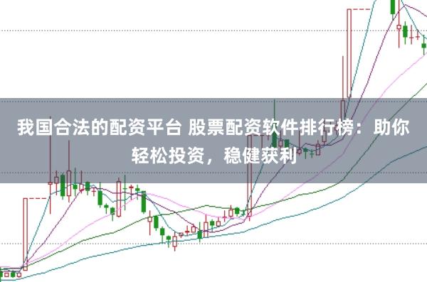 我国合法的配资平台 股票配资软件排行榜：助你轻松投资，稳健获利