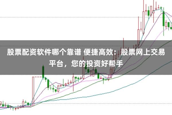 股票配资软件哪个靠谱 便捷高效：股票网上交易平台，您的投资好帮手