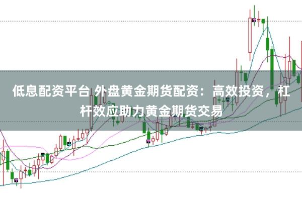 低息配资平台 外盘黄金期货配资：高效投资，杠杆效应助力黄金期货交易