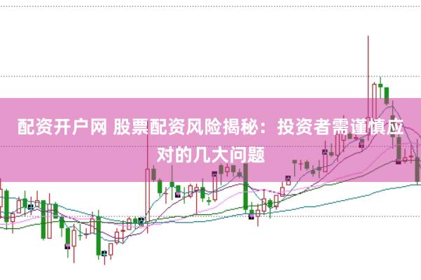 配资开户网 股票配资风险揭秘：投资者需谨慎应对的几大问题