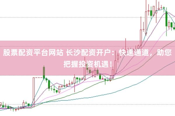 股票配资平台网站 长沙配资开户：快速通道，助您把握投资机遇！