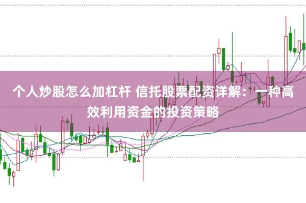 个人炒股怎么加杠杆 信托股票配资详解:一种高效利用资金的投资策略