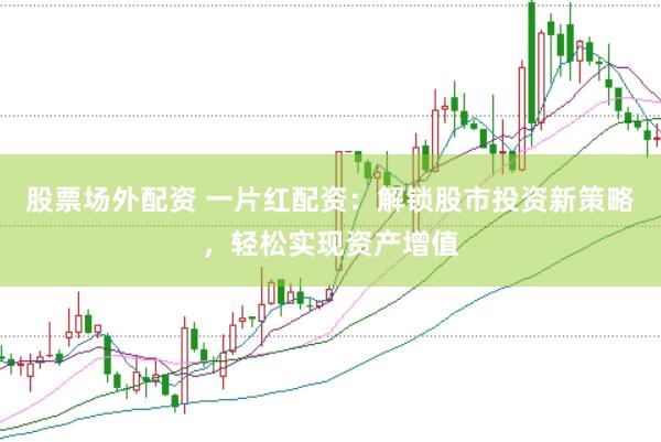 股票场外配资 一片红配资：解锁股市投资新策略，轻松实现资产增值