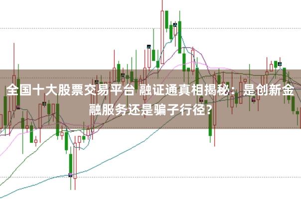 全国十大股票交易平台 融证通真相揭秘：是创新金融服务还是骗子行径？