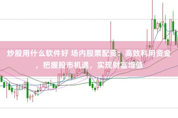炒股用什么软件好 场内股票配资：高效利用资金，把握股市机遇，实现财富增值