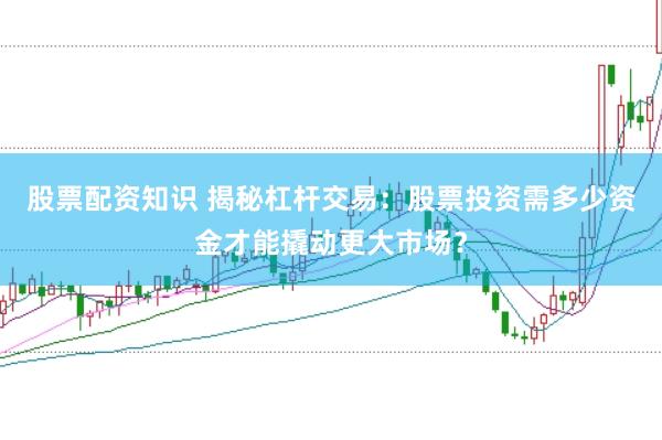 股票配资知识 揭秘杠杆交易：股票投资需多少资金才能撬动更大市场？