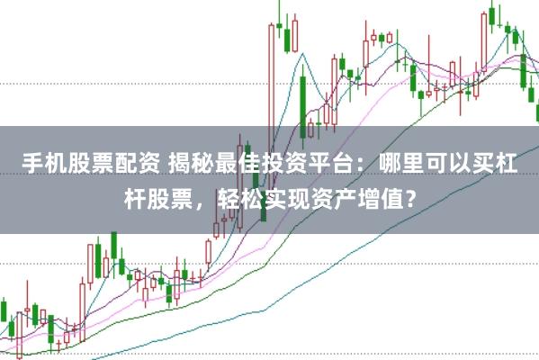 手机股票配资 揭秘最佳投资平台：哪里可以买杠杆股票，轻松实现资产增值？