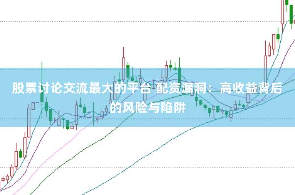 股票讨论交流最大的平台 配资漏洞：高收益背后的风险与陷阱