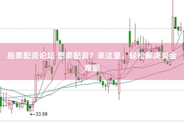 股票配资论坛 想要配资？来这里，轻松解决资金难题