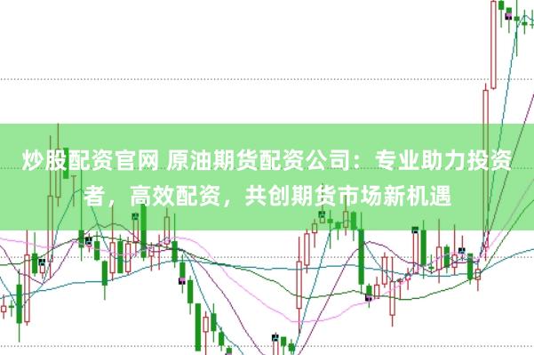 炒股配资官网 原油期货配资公司：专业助力投资者，高效配资，共创期货市场新机遇
