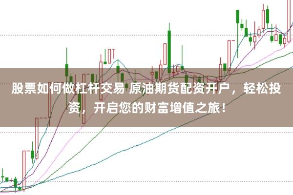 股票如何做杠杆交易 原油期货配资开户，轻松投资，开启您的财富增值之旅！