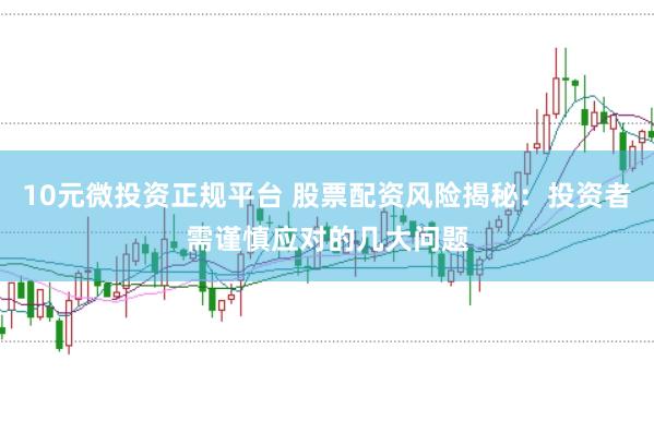 10元微投资正规平台 股票配资风险揭秘：投资者需谨慎应对的几大问题