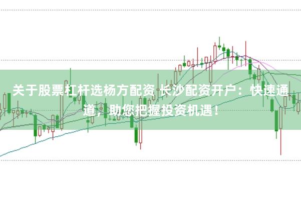 关于股票杠杆选杨方配资 长沙配资开户：快速通道，助您把握投资机遇！