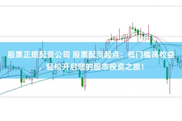 股票正规配资公司 股票配资起点：低门槛高收益，轻松开启您的股市投资之旅！