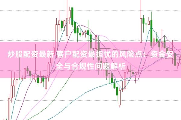 炒股配资最新 客户配资最担忧的风险点：资金安全与合规性问题解析