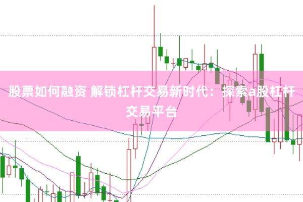 股票如何融资 解锁杠杆交易新时代：探索a股杠杆交易平台
