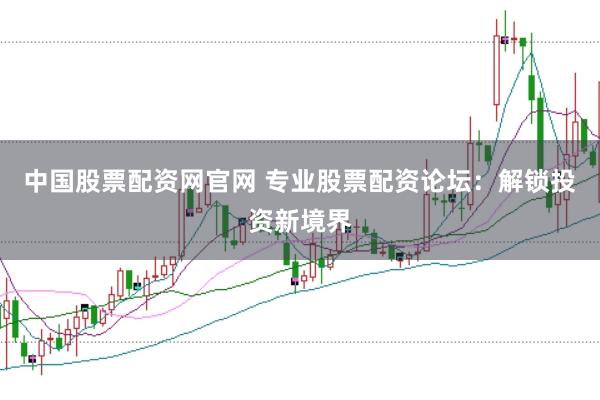 中国股票配资网官网 专业股票配资论坛：解锁投资新境界