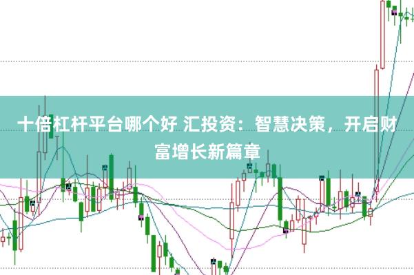 十倍杠杆平台哪个好 汇投资：智慧决策，开启财富增长新篇章