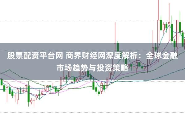 股票配资平台网 商界财经网深度解析：全球金融市场趋势与投资策略