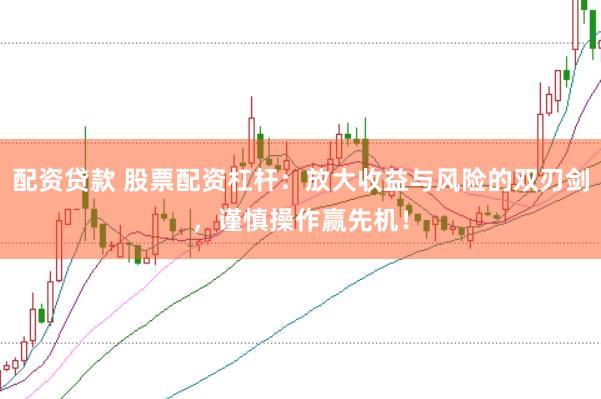 配资贷款 股票配资杠杆：放大收益与风险的双刃剑，谨慎操作赢先机！