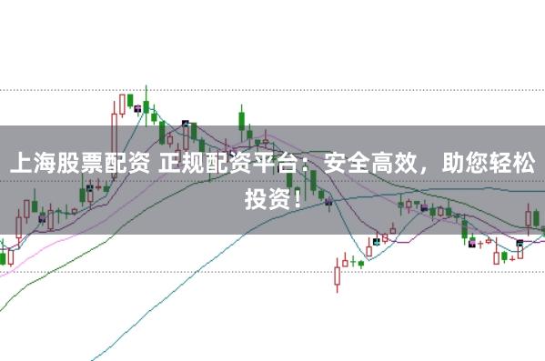 上海股票配资 正规配资平台：安全高效，助您轻松投资！