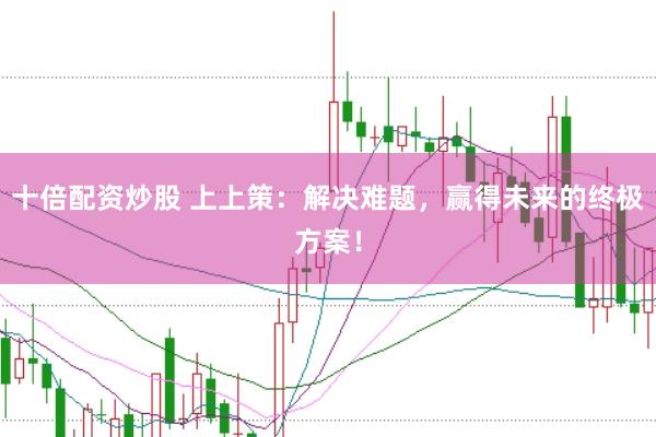 十倍配资炒股 上上策：解决难题，赢得未来的终极方案！